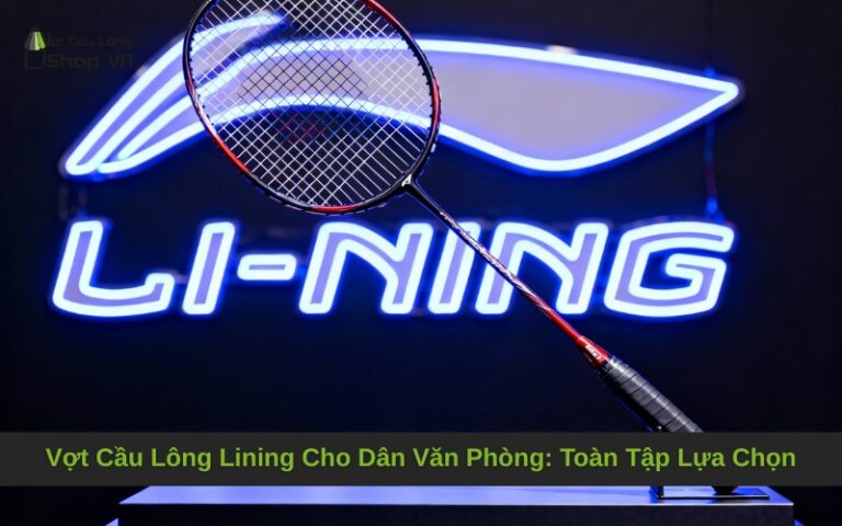 Vợt Cầu Lông Lining Cho Dân Văn Phòng: Toàn Tập Lựa Chọn